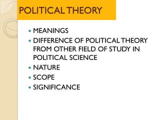 POLITICAL THEORY
 MEANINGS
 DIFFERENCE OF POLITICALTHEORY
FROM OTHER FIELD OF STUDY IN
POLITICAL SCIENCE
 NATURE
 SCOPE
 SIGNIFICANCE
 