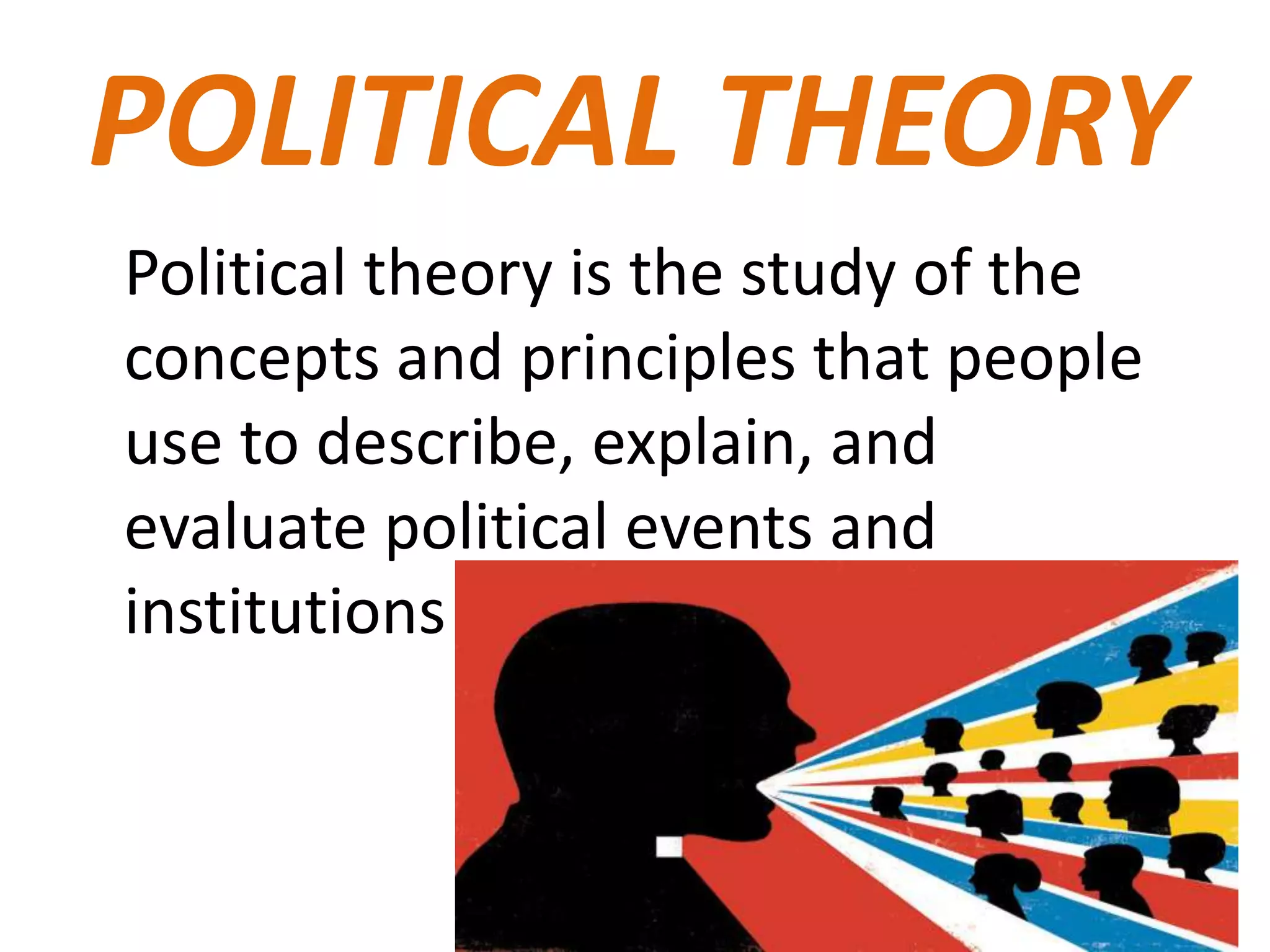 POLITICAL THEORY
Political theory is the study of the
concepts and principles that people
use to describe, explain, and
evaluate political events and
institutions