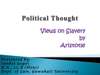 Views on Slavery
                               by
                        Aristotle

Presented by-
Sanket Gogoi
B.A., LL.B (Hons)
Dept. of Law, Guwahati University
 
