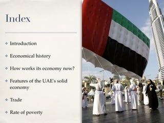 Index
✤ Introduction
✤ Economical history
✤ How works its economy now?
✤ Features of the UAE's solid
economy
✤ Trade
✤ Rate of poverty
 
