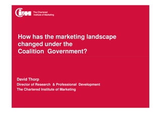How has the marketing landscape
changed under the
Coalition Government?



David Thorp
Director of Research & Professional Development
The Chartered Institute of Marketing
 