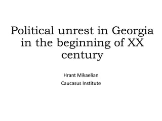 Political unrest in Georgia
in the beginning of XX
century
Hrant Mikaelian
Caucasus Institute
 