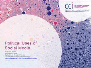 Political Uses of
Social Media
Prof. Axel Bruns
ARC Future Fellow
Digital Media Research Centre
Queensland University of Technology
a.bruns@qut.edu.au – http://socialmedia.qut.edu.au/
 