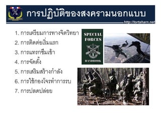 การปฏิบตของสงครามนอกแบบ
         ฏ ั ิ
1.
1 การเตรีี ยมการทางจิิตวิิทยา
2. การติดต่อเริ่ มแรก
   การตดตอเรมแรก
3. การแทรกซึมเข้ า
4. การจัดตัง้
5. ส ิ ส ้ ํ ั
5 การเสรมสรางกาลง
6. การใช้ กองโจรทําการรบ
   การใชกองโจรทาการรบ
7. การปลดปล่อย
 