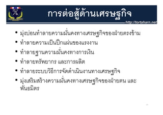 การต่ อส้ ูด้านเศรษฐกิจ
                                  ฐ
•   มุงบ่อนทาลายความมนคงทางเศรษฐกิิจของฝ่ ายตรงข้้ าม
      ่ ่ ํ                ั่                ฝ่
•   ทาลายความเปนปกแผนของแรงงาน
    ทําลายความเป็ นปึ กแผ่นของแรงงาน
•   ทําลายฐานความมันคงทางการเงิน
                       ่
•   ทําลายทรัพยากร และการผลิต
•   ทาลายระบบวธการจดดาเนนงานทางเศรษฐกจ
    ทําลายระบบวิธีการจัดดําเนินงานทางเศรษฐกิจ
•   มุงเสริ มสร้ างความมันคงทางเศรษฐกิจของฝ่ ายตน และ
       ุ่                ่         ฐ
    พันธมิตร
                                                        63
 