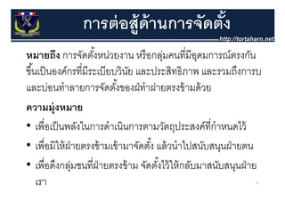 การต่ อส้ ูด้านการจัดตัง
                                      ้
หมายถง การจดตงหนวยงาน หรอกลุ คนทมอุดมการณ์ตรงกัน
หมายถึง การจัดตังหน่วยงาน หรื อกล่มคนที่มีอดมการณตรงกน
                       ้
ขึ ้นเป็ นองค์กรที่มีระเบียบวินย และประสิทธิภาพ และรวมถึงการบ
                                ั
และบ่อนทําลายการจัดตังของฝ่ ทําฝายตรงข้ ามด้ วย
                              ้
ความมุ่งหมาย
• เพืื่อเป็ นพลังในการดาเนิินการตามวัตถุประสงค์์ท่ีกําหนดไว้้
          ป็ ั ใ           ํ               ั                 ไ
• เพื่อมิให้ ฝ่ายตรงข้ ามเข้ ามาจัดตัง้ แล้ วนําไปสนับสนนฝ่ ายตน
     เพอมใหฝายตรงขามเขามาจดตง แลวนาไปสนบสนุนฝายตน
• เพื่อดึงกล่มชนที่ฝ่ายตรงข้ าม จัดตังไว้ ให้ กลับมาสนับสนนฝ่ าย
     เ       ลุ น            ร          ้ ไวใ ล ม สน สนุน
     เรา                                                      69
 