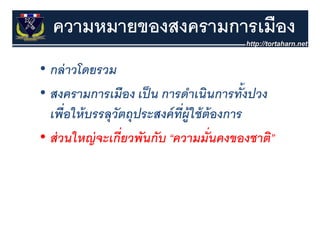 ความหมายของสงครามการเมือง
• กล่ าวโดยรวม
                                        ้
• สงครามการเมืือง เป็็ น การดําเนินการทังปวง
  เพื่อให้ บรรลวัตถประสงค์ ทผ้ใชตองการ
                             ่ี
  เพอใหบรรลุวตถุประสงคทผู ช้ ต้องการ
• ส่ วนใหญ่ จะเกี่ยวพันกับ “ความมั่นคงของชาติ”
  สวนใหญจะเกยวพนกบ ความมนคงของชาต
 