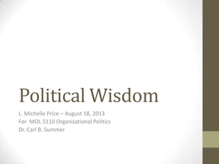 Political Wisdom
L. Michelle Price – August 18, 2013
For MOL 5110 Organizational Politics
Dr. Carl B. Summer
 