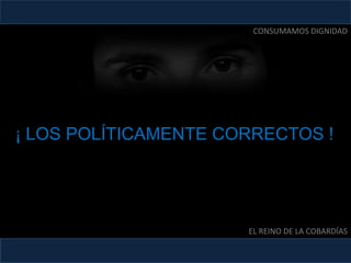 ¡ LOS POLÍTICAMENTE CORRECTOS !
EL REINO DE LA COBARDÍAS
CONSUMAMOS DIGNIDAD
 