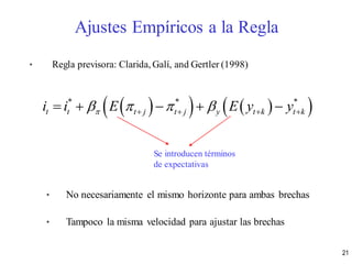 • Regla previsora: Clarida, Galí, and Gertler (1998)
• No necesariamente el mismo horizonte para ambas brechas
• Tampoco la misma velocidad para ajustar las brechas
     * * *
t t t j t j y t k t ki i E E y y          
Se introducen términos
de expectativas
Ajustes Empíricos a la Regla
21
 