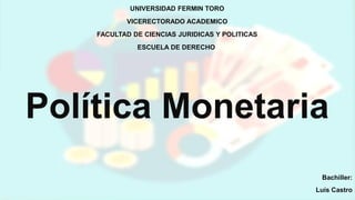 UNIVERSIDAD FERMIN TORO
VICERECTORADO ACADEMICO
FACULTAD DE CIENCIAS JURIDICAS Y POLITICAS
ESCUELA DE DERECHO
Política Monetaria
Bachiller:
Luís Castro
 