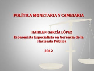 POLÍTICA MONETARIA Y CAMBIARIA


         HAIRLEN GARCÍA LÓPEZ
Economista Especialista en Gerencia de la
             Hacienda Pública

                 2012
 