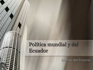 Política mundial y del Ecuador  Análisis del Entorno 