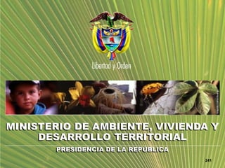 MINISTERIO DE AMBIENTE, VIVIENDA Y
DESARROLLO TERRITORIAL
PRESIDENCIA DE LA REPÚBLICA
241
 