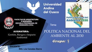 Tema:
DOCENTE:
ING. Liw Canales Sierra
POLITICA NACIONAL DEL
AMBIENTE AL 2030
Gestión, Riesgos e Impacto
Ambiental
 