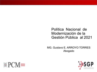 Política Nacional de
Modernización de la
Gestión Pública al 2021
MG. Gustavo E. ARROYO TORRES
Abogado
 