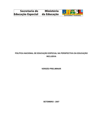 POLÍTICA NACIONAL DE EDUCAÇÃO ESPECIAL NA PERSPECTIVA DA EDUCAÇÃO
                            INCLUSIVA




                       VERSÃO PRELIMINAR




                         SETEMBRO - 2007
 