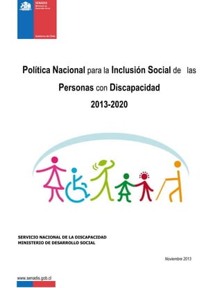Política Nacional para la Inclusión Social de las
Personas con Discapacidad
2013-2020
SERVICIO NACIONAL DE LA DISCAPACIDAD
MINISTERIO DE DESARROLLO SOCIAL
Noviembre 2013
www.senadis.gob.cl
 