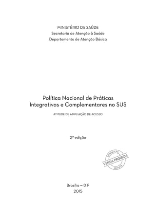 MINISTÉRIO DA SAÚDE
Secretaria de Atenção à Saúde
Departamento de Atenção Básica
Política Nacional de Práticas
Integrativas e Complementares no SUS
ATITUDE DE AMPLIAÇÃO DE ACESSO
2ª edição
Brasília – D F
2015 
 