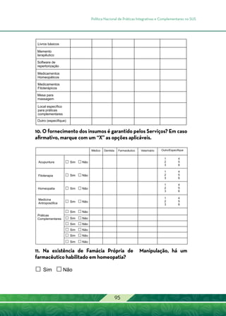 Política Nacional de Práticas Integrativas e Complementares no SUS
95
10. O fornecimento dos insumos é garantido pelos Serviços? Em caso
afirmativo, marque com um “X” as opções aplicáveis.
11. Na existência de Famácia Própria de Manipulação, há um
farmacêutico habilitado em homeopatia?
 