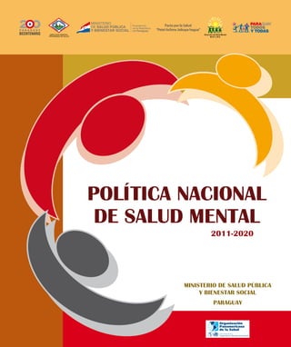2011-2020
Ministerio de Salud Pública
y Bienestar Social
Paraguay
POLÍTICA NACIONAL
DE SALUD MENTAL
Pacto por la Salud
“Peteĩ ñe’ẽme Jaikopa hagua”
 