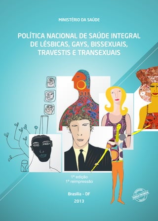 MINISTÉRIO DA SAÚDE
POLÍTICA NACIONAL DE SAÚDE INTEGRAL
DE LÉSBICAS, GAYS, BISSEXUAIS,
TRAVESTIS E TRANSEXUAIS
Brasília – DF
2013
1ª edição
1ª reimpressão
 