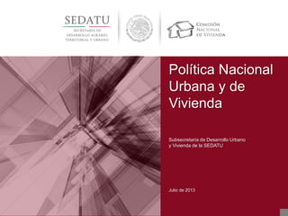 Julio de 2013
Política Nacional
Urbana y de
Vivienda
Subsecretaría de Desarrollo Urbano
y Vivienda de la SEDATU
 