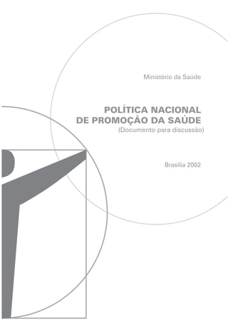 Ministério da Saúde




     POLÍTICA NACIONAL
DE PROMOÇÃO DA SAÚDE
       (Documento para discussão)




                     Brasília 2002
 