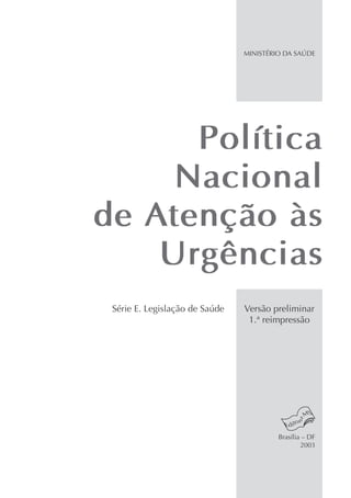 Política
Nacional
de Atenção às
Urgências
MINISTÉRIO DA SAÚDE
Brasília – DF
2003
Versão preliminar
1.ª reimpressão
Série E. Legislação de Saúde
 