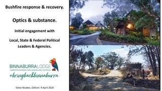 Bushfire response & recovery.
Optics & substance.
Initial engagement with
Local, State & Federal Political
Leaders & Agencies.
Steve Noakes, Edition: 9 April 2020
 