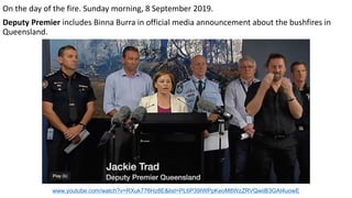 On the day of the fire. Sunday morning, 8 September 2019.
Deputy Premier includes Binna Burra in official media announcement about the bushfires in
Queensland.
www.youtube.com/watch?v=RXuk776Hz8E&list=PL6P39IWPpKeoM8WzZRVQwiiB3GAt4uowE
 