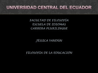 FACULTAD DE FILOSOFÍA
   ESCUELA DE IDIOMAS
  CARRERA PLURILINGUE



     JÉSSICA YANDÚN



FILOSOFÍA DE LA EDUCACIÓN
 
