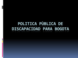 POLITICA PÙBLICA DE
DISCAPACIDAD PARA BOGOTA
 