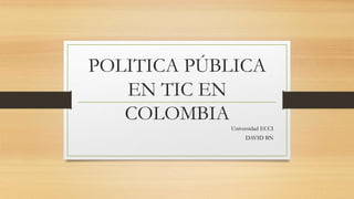 POLITICA PÚBLICA
EN TIC EN
COLOMBIA
Universidad ECCI
DAVID BN
 