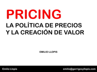 PRICING
   LA POLÍTICA DE PRECIOS
   Y LA CREACIÓN DE VALOR


                EMILIO LLOPIS




Emilio Llopis                   emilio@garrigosyllopis.com
 