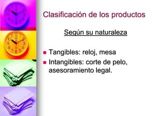 Clasificación de los productos
Según su naturaleza
 Tangibles: reloj, mesa
 Intangibles: corte de pelo,
asesoramiento legal.
 