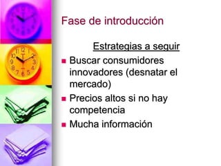 Fase de introducción
Estrategias a seguir
 Buscar consumidores
innovadores (desnatar el
mercado)
 Precios altos si no hay
competencia
 Mucha información
 