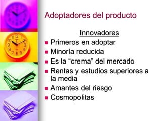 Adoptadores del producto
Innovadores
 Primeros en adoptar
 Minoría reducida
 Es la “crema” del mercado
 Rentas y estudios superiores a
la media
 Amantes del riesgo
 Cosmopolitas
 