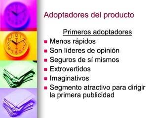 Adoptadores del producto
Primeros adoptadores
 Menos rápidos
 Son líderes de opinión
 Seguros de sí mismos
 Extrovertidos
 Imaginativos
 Segmento atractivo para dirigir
la primera publicidad
 