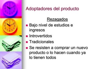 Adoptadores del producto
Rezagados
 Bajo nivel de estudios e
ingresos
 Introvertidos
 Tradicionales
 Se resisten a comprar un nuevo
producto o lo hacen cuando ya
lo tienen todos
 