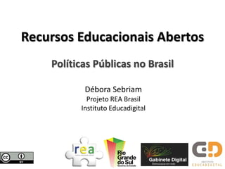 Recursos Educacionais Abertos
    Políticas Públicas no Brasil

           Débora Sebriam
            Projeto REA Brasil
          Instituto Educadigital
 