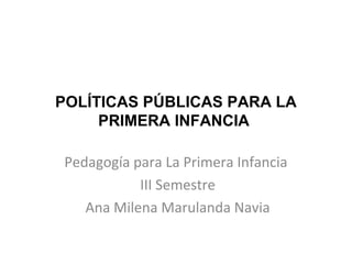 POLÍTICAS PÚBLICAS PARA LA
PRIMERA INFANCIA
Pedagogía para La Primera Infancia
III Semestre
Ana Milena Marulanda Navia
 