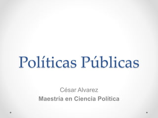 Políticas Públicas
César Alvarez
Maestría en Ciencia Política
 