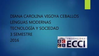 DIANA CAROLINA VIGOYA CEBALLOS
LENGUAS MODERNAS
TECNOLOGÍA Y SOCIEDAD
3 SEMESTRE
2016
 