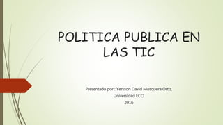 POLITICA PUBLICA EN
LAS TIC
Presentado por : Yersson David Mosquera Ortiz.
Universidad ECCI
2016
 