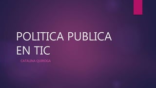 POLITICA PUBLICA
EN TIC
CATALINA QUIROGA
 
