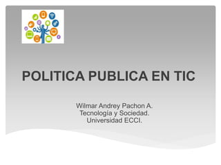 POLITICA PUBLICA EN TIC
Wilmar Andrey Pachon A.
Tecnología y Sociedad.
Universidad ECCI.
 