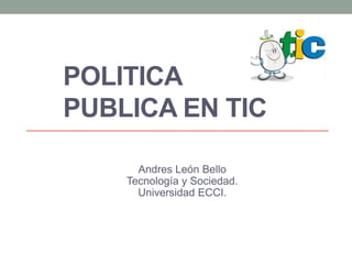 POLITICA
PUBLICA EN TIC
Andres León Bello
Tecnología y Sociedad.
Universidad ECCI.
 