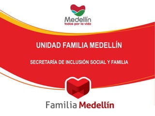 UNIDAD FAMILIA MEDELLÍN
SECRETARÍA DE INCLUSIÓN SOCIAL Y FAMILIA
 