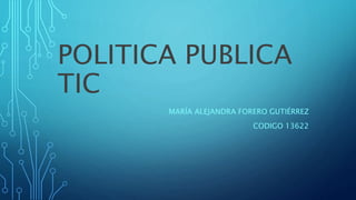 POLITICA PUBLICA
TIC
MARÍA ALEJANDRA FORERO GUTIÉRREZ
CODIGO 13622
 